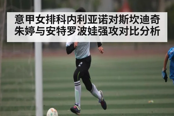 意甲女排科内利亚诺对斯坎迪奇 朱婷与安特罗波娃强攻对比分析