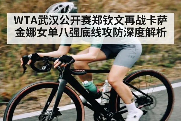 WTA武汉公开赛郑钦文再战卡萨金娜女单八强底线攻防深度解析